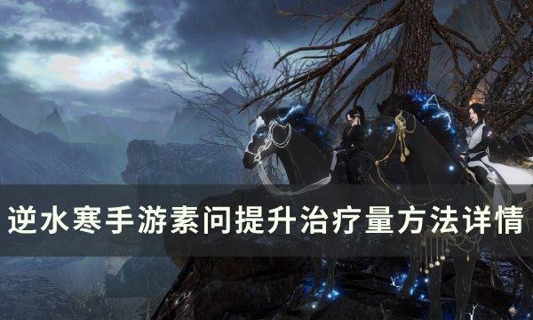 《逆水寒手游》素问如何提升奶量素问提升治疗量方法详情